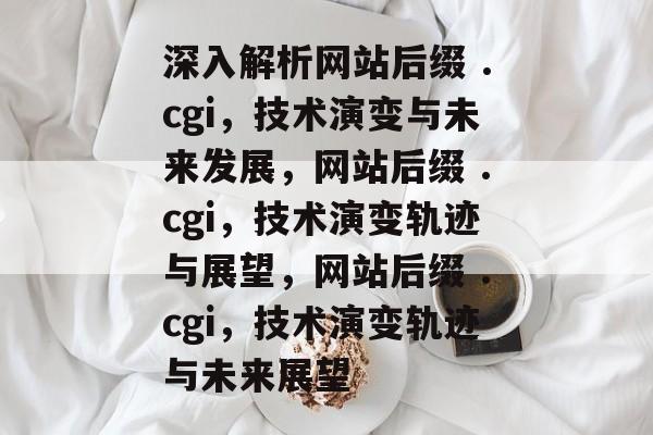深入解析网站后缀 .cgi,技术演变与未来发展,网站后缀 .cgi,技术演变轨迹与展望,网站后缀 .cgi,技术演变轨迹与未来展望 深入解析网站后缀 .cgi,技术演变与未来发展,网站后缀 .cgi,技术演变轨迹与展望,网站后缀 .cgi,技术演变轨迹与未来展望