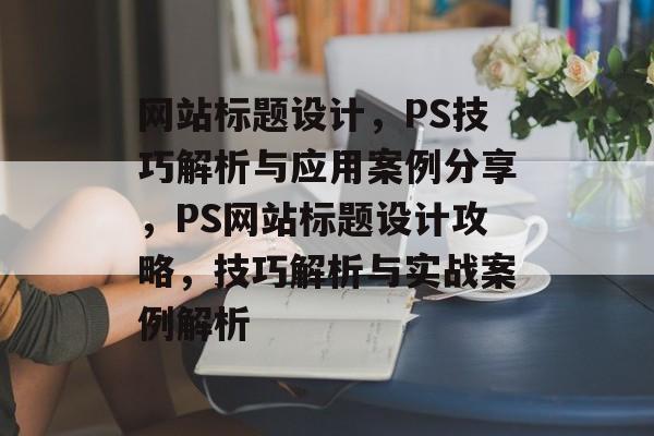 网站标题设计，PS技巧解析与应用案例分享，PS网站标题设计攻略，技巧解析与实战案例解析