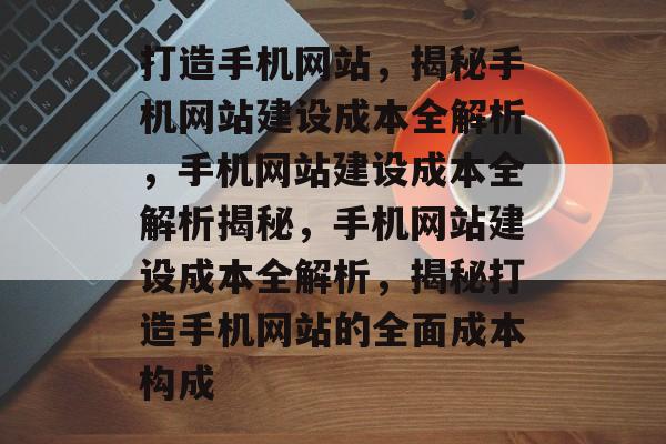 打造手机网站，揭秘手机网站建设成本全解析，手机网站建设成本全解析揭秘，手机网站建设成本全解析，揭秘打造手机网站的全面成本构成