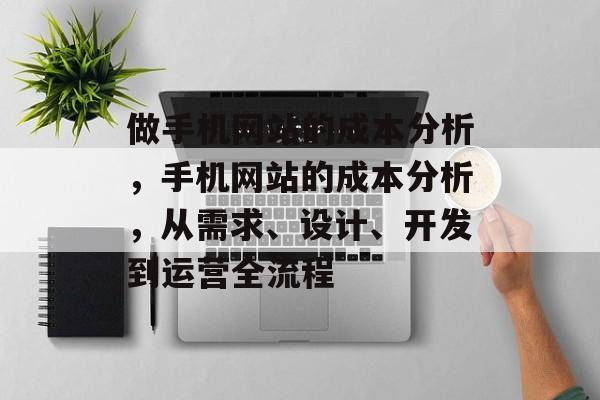 做手机网站的成本分析，手机网站的成本分析，从需求、设计、开发到运营全流程