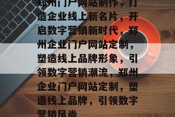 郑州门户网站制作，打造企业线上新名片，开启数字营销新时代，郑州企业门户网站定制，塑造线上品牌形象，引领数字营销潮流，郑州企业门户网站定制，塑造线上品牌，引领数字营销风尚