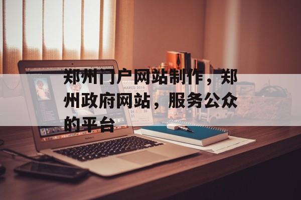 郑州门户网站制作，郑州政府网站，服务公众的平台