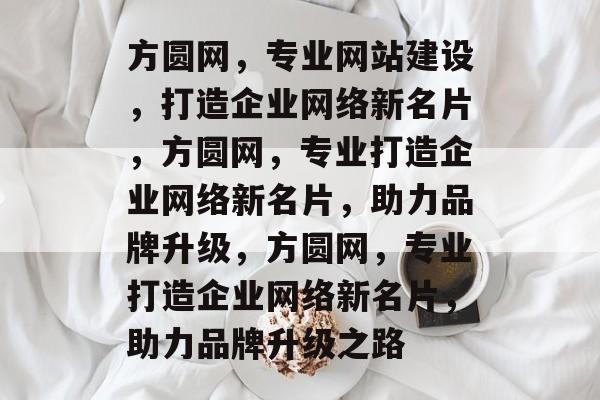 方圆网，专业网站建设，打造企业网络新名片，方圆网，专业打造企业网络新名片，助力品牌升级，方圆网，专业打造企业网络新名片，助力品牌升级之路