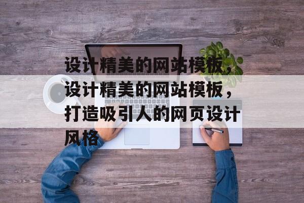 设计精美的网站模板，设计精美的网站模板，打造吸引人的网页设计风格
