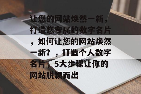 让您的网站焕然一新，打造您专属的数字名片，如何让您的网站焕然一新？，打造个人数字名片，5大步骤让你的网站脱颖而出