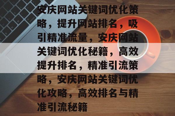 安庆网站关键词优化策略，提升网站排名，吸引精准流量，安庆网站关键词优化秘籍，高效提升排名，精准引流策略，安庆网站关键词优化攻略，高效排名与精准引流秘籍