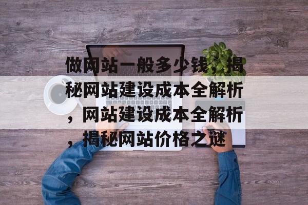 做网站一般多少钱，揭秘网站建设成本全解析，网站建设成本全解析，揭秘网站价格之谜