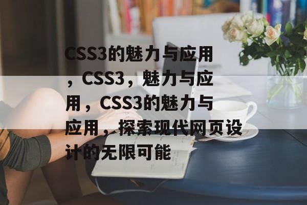 CSS3的魅力与应用，CSS3，魅力与应用，CSS3的魅力与应用，探索现代网页设计的无限可能