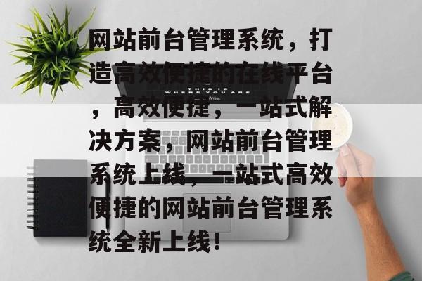 网站前台管理系统，打造高效便捷的在线平台，高效便捷，一站式解决方案，网站前台管理系统上线，一站式高效便捷的网站前台管理系统全新上线！