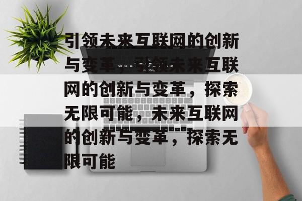 引领未来互联网的创新与变革，引领未来互联网的创新与变革，探索无限可能，未来互联网的创新与变革，探索无限可能