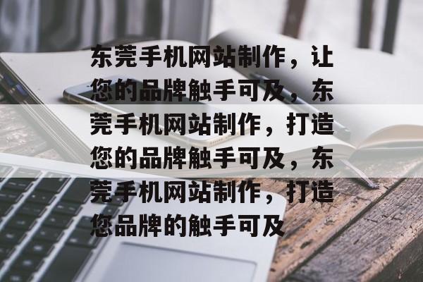 东莞手机网站制作，让您的品牌触手可及，东莞手机网站制作，打造您的品牌触手可及，东莞手机网站制作，打造您品牌的触手可及