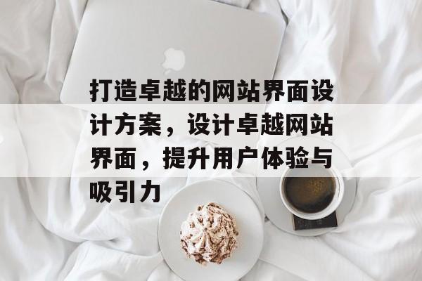 打造卓越的网站界面设计方案，设计卓越网站界面，提升用户体验与吸引力