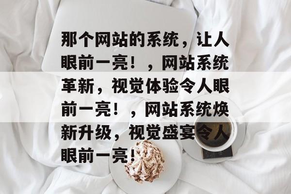 那个网站的系统，让人眼前一亮！，网站系统革新，视觉体验令人眼前一亮！，网站系统焕新升级，视觉盛宴令人眼前一亮！