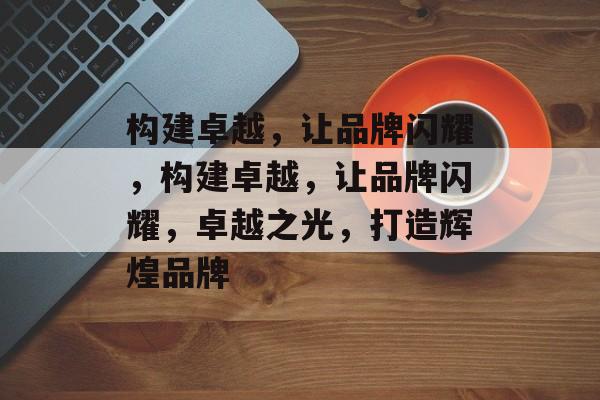 构建卓越，让品牌闪耀，构建卓越，让品牌闪耀，卓越之光，打造辉煌品牌