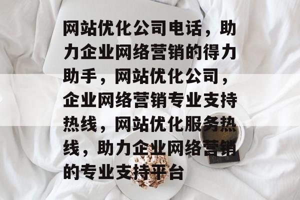 网站优化公司电话，助力企业网络营销的得力助手，网站优化公司，企业网络营销专业支持热线，网站优化服务热线，助力企业网络营销的专业支持平台