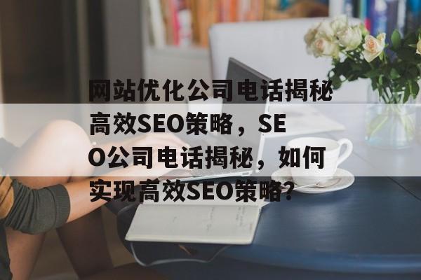 网站优化公司电话揭秘高效SEO策略，SEO公司电话揭秘，如何实现高效SEO策略？