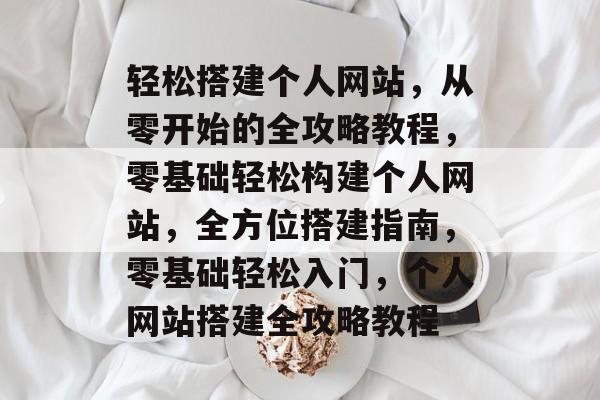 轻松搭建个人网站，从零开始的全攻略教程，零基础轻松构建个人网站，全方位搭建指南，零基础轻松入门，个人网站搭建全攻略教程