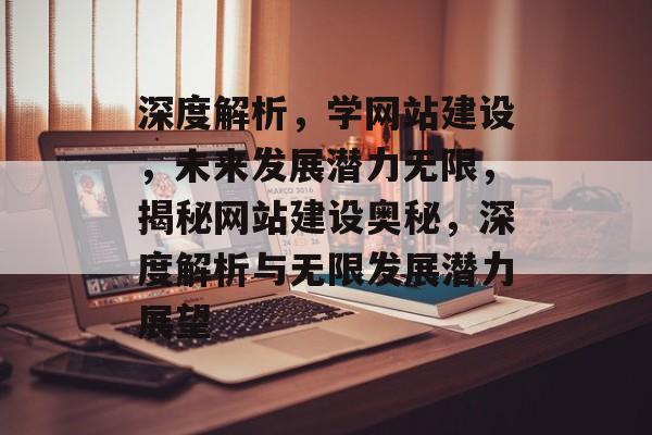 深度解析，学网站建设，未来发展潜力无限，揭秘网站建设奥秘，深度解析与无限发展潜力展望