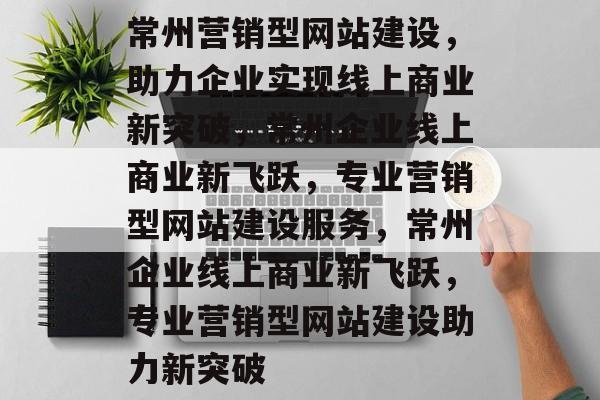 常州营销型网站建设，助力企业实现线上商业新突破，常州企业线上商业新飞跃，专业营销型网站建设服务，常州企业线上商业新飞跃，专业营销型网站建设助力新突破