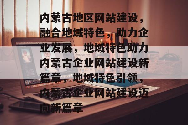 内蒙古地区网站建设，融合地域特色，助力企业发展，地域特色助力内蒙古企业网站建设新篇章，地域特色引领，内蒙古企业网站建设迈向新篇章