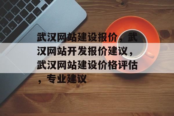 武汉网站建设报价，武汉网站开发报价建议，武汉网站建设价格评估，专业建议