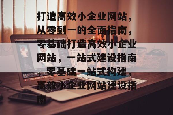 打造高效小企业网站，从零到一的全面指南，零基础打造高效小企业网站，一站式建设指南，零基础一站式构建，高效小企业网站建设指南