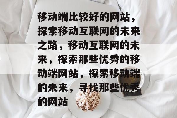 移动端比较好的网站，探索移动互联网的未来之路，移动互联网的未来，探索那些优秀的移动端网站，探索移动端的未来，寻找那些优秀的网站