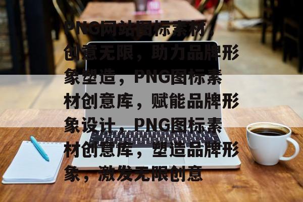 PNG网站图标素材，创意无限，助力品牌形象塑造，PNG图标素材创意库，赋能品牌形象设计，PNG图标素材创意库，塑造品牌形象，激发无限创意