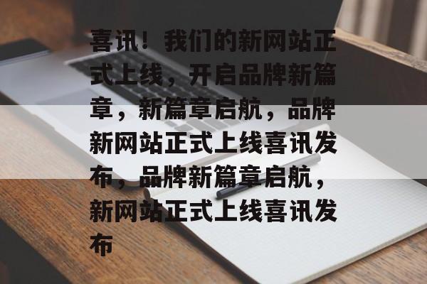喜讯！我们的新网站正式上线，开启品牌新篇章，新篇章启航，品牌新网站正式上线喜讯发布，品牌新篇章启航，新网站正式上线喜讯发布