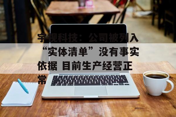 宇视科技：公司被列入“实体清单”没有事实依据 目前生产经营正常