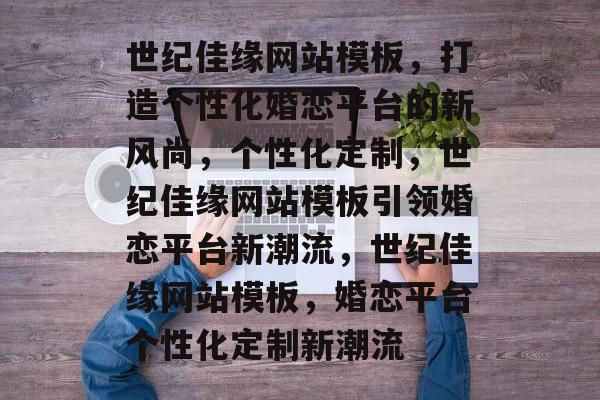 世纪佳缘网站模板，打造个性化婚恋平台的新风尚，个性化定制，世纪佳缘网站模板引领婚恋平台新潮流，世纪佳缘网站模板，婚恋平台个性化定制新潮流