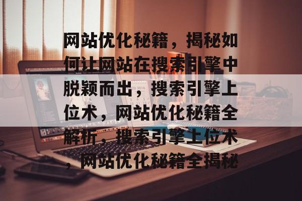 网站优化秘籍，揭秘如何让网站在搜索引擎中脱颖而出，搜索引擎上位术，网站优化秘籍全解析，搜索引擎上位术，网站优化秘籍全揭秘