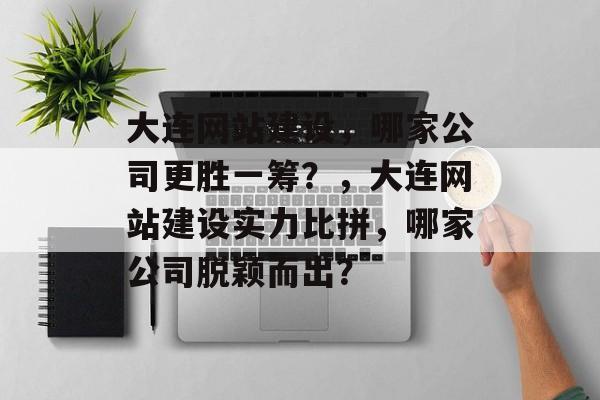 大连网站建设，哪家公司更胜一筹？，大连网站建设实力比拼，哪家公司脱颖而出？