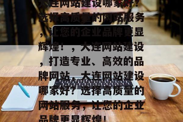 大连网站建设哪家好？选择高质量的网站服务，让您的企业品牌更显辉煌！，大连网站建设，打造专业、高效的品牌网站，大连网站建设哪家好？选择高质量的网站服务，让您的企业品牌更显辉煌！