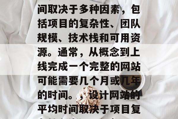 设计网站需要多少时间？，设计网站的平均时间取决于多种因素，包括项目的复杂性、团队规模、技术栈和可用资源。通常，从概念到上线完成一个完整的网站可能需要几个月或几年的时间。，设计网站的平均时间取决于项目复杂性和资源 availability。