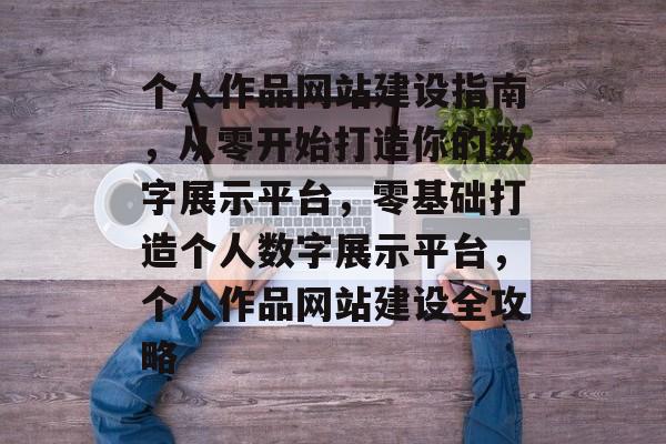 个人作品网站建设指南，从零开始打造你的数字展示平台，零基础打造个人数字展示平台，个人作品网站建设全攻略