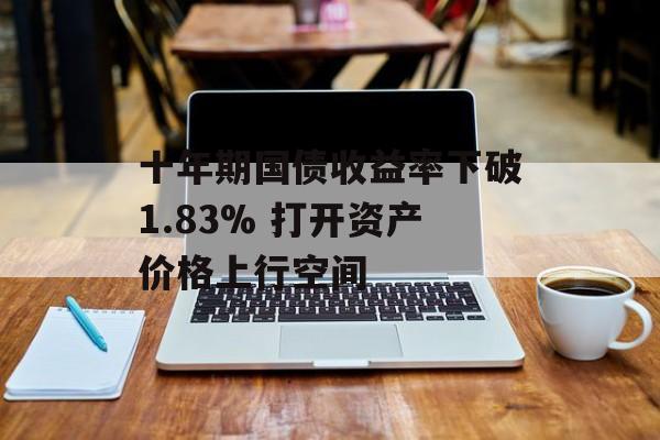 十年期国债收益率下破1.83% 打开资产价格上行空间