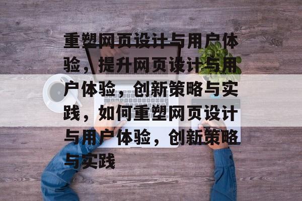 重塑网页设计与用户体验，提升网页设计与用户体验，创新策略与实践，如何重塑网页设计与用户体验，创新策略与实践