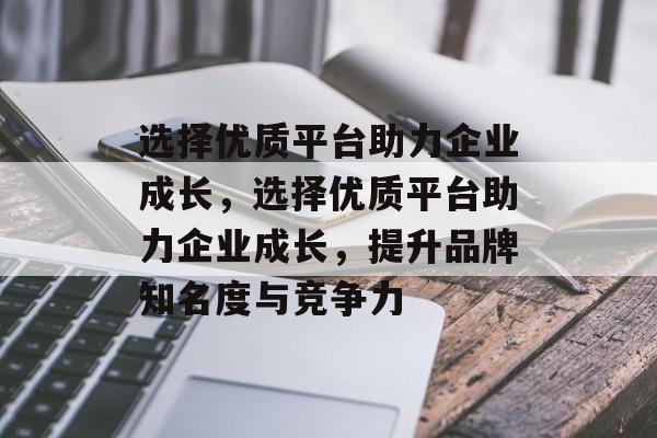 选择优质平台助力企业成长，选择优质平台助力企业成长，提升品牌知名度与竞争力