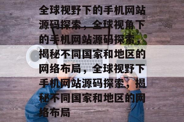 全球视野下的手机网站源码探索，全球视角下的手机网站源码探索，揭秘不同国家和地区的网络布局，全球视野下手机网站源码探索，揭秘不同国家和地区的网络布局