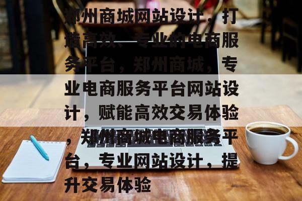 郑州商城网站设计，打造高效、专业的电商服务平台，郑州商城，专业电商服务平台网站设计，赋能高效交易体验，郑州商城电商服务平台，专业网站设计，提升交易体验