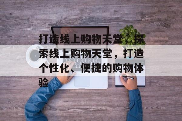 打造线上购物天堂，探索线上购物天堂，打造个性化、便捷的购物体验