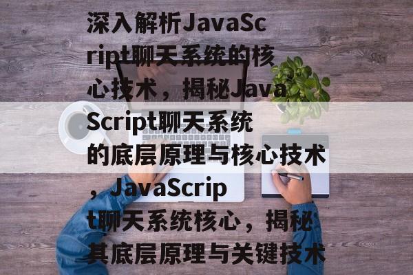 深入解析JavaScript聊天系统的核心技术，揭秘JavaScript聊天系统的底层原理与核心技术，JavaScript聊天系统核心，揭秘其底层原理与关键技术