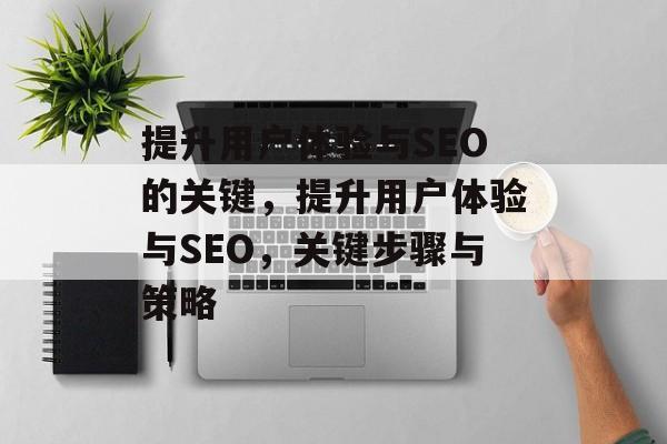 提升用户体验与SEO的关键，提升用户体验与SEO，关键步骤与策略