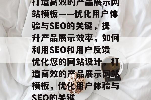 打造高效的产品展示网站模板——优化用户体验与SEO的关键，提升产品展示效率，如何利用SEO和用户反馈优化您的网站设计，打造高效的产品展示网站模板，优化用户体验与SEO的关键