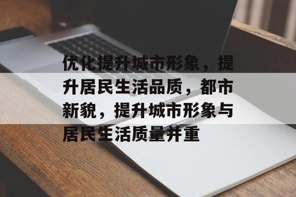 优化提升城市形象，提升居民生活品质，都市新貌，提升城市形象与居民生活质量并重