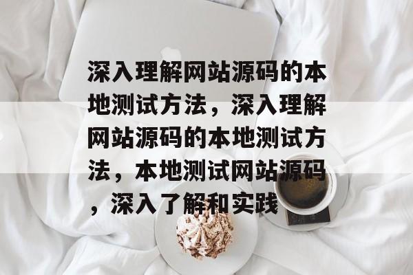 深入理解网站源码的本地测试方法，深入理解网站源码的本地测试方法，本地测试网站源码，深入了解和实践