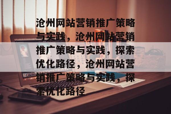 沧州网站营销推广策略与实践，沧州网站营销推广策略与实践，探索优化路径，沧州网站营销推广策略与实践，探索优化路径