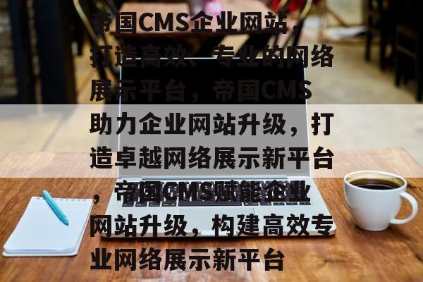 帝国CMS企业网站，打造高效、专业的网络展示平台，帝国CMS助力企业网站升级，打造卓越网络展示新平台，帝国CMS赋能企业网站升级，构建高效专业网络展示新平台