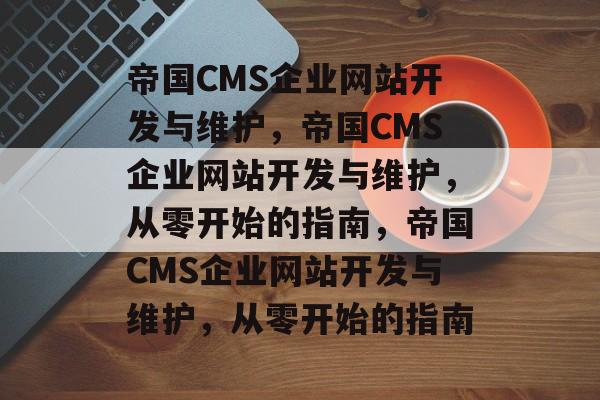 帝国CMS企业网站开发与维护，帝国CMS企业网站开发与维护，从零开始的指南，帝国CMS企业网站开发与维护，从零开始的指南